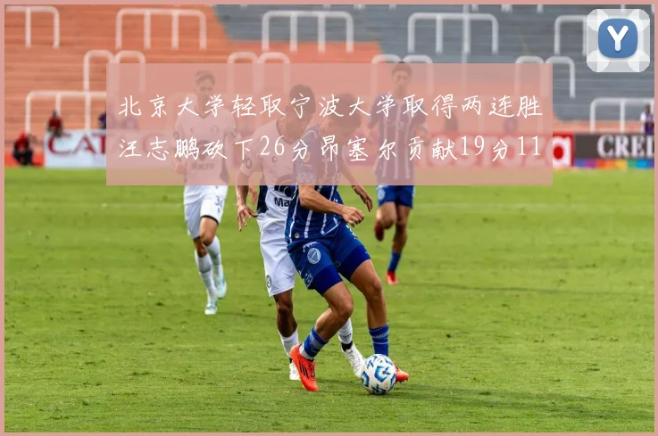 北京大学轻取宁波大学取得两连胜汪志鹏砍下26分昂塞尔贡献19分11篮板5助攻