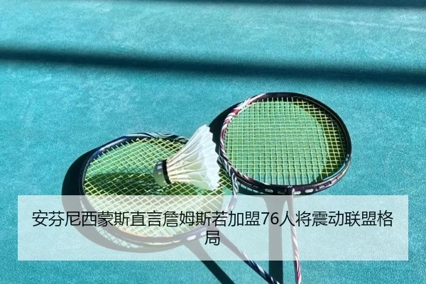 安芬尼西蒙斯直言詹姆斯若加盟76人将震动联盟格局